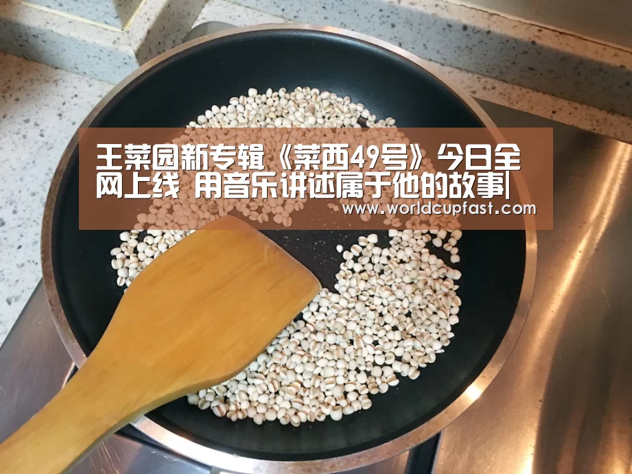 王菜园新专辑《菜西49号》今日全网上线 用音乐讲述属于他的故事|世界杯下注官网(图1) 世界杯下注官网